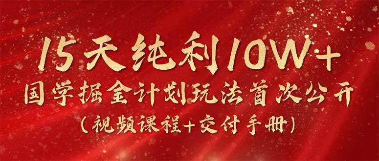 15天纯利10W+，国学掘金计划2024玩法全网首次公开（视频课程+交付手册）-知创网