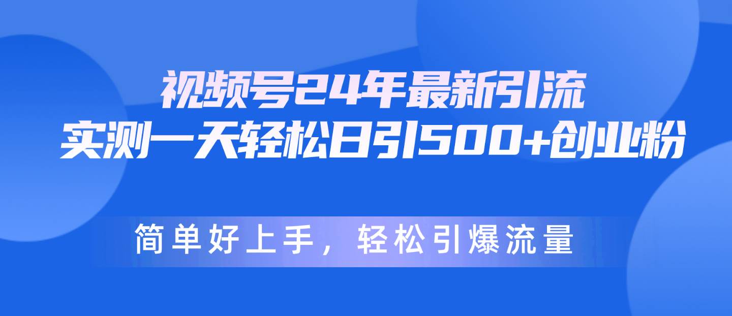 视频号24年最新引流，一天轻松日引500+创业粉，简单好上手，轻松引爆流量-知创网