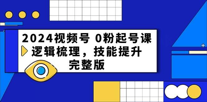 2024视频号 0粉起号课，逻辑梳理，技能提升，完整版-知创网