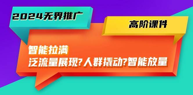 2024无界推广 高阶课件，智能拉满，泛流量展现→人群撬动→智能放量-45节-知创网