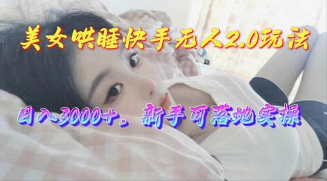 美女哄睡快手无人2.0赛道，日收3000+，新手可落地实操-知创网