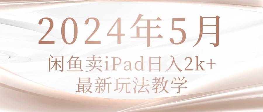 2024年5月闲鱼卖ipad日入2k，最新玩法教学-知创网