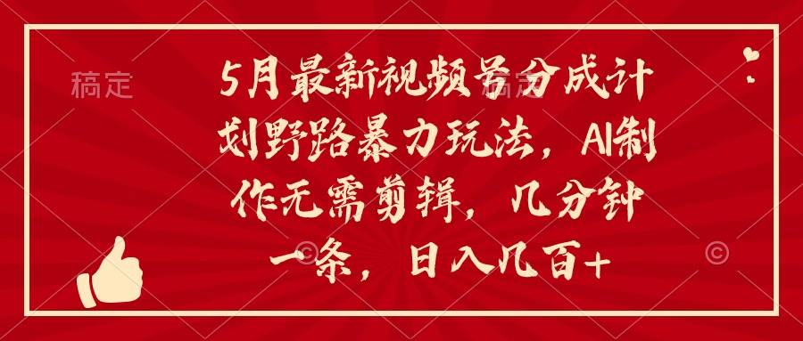 5月最新视频号分成计划野路暴力玩法，ai制作，无需剪辑。几分钟一条，…-知创网
