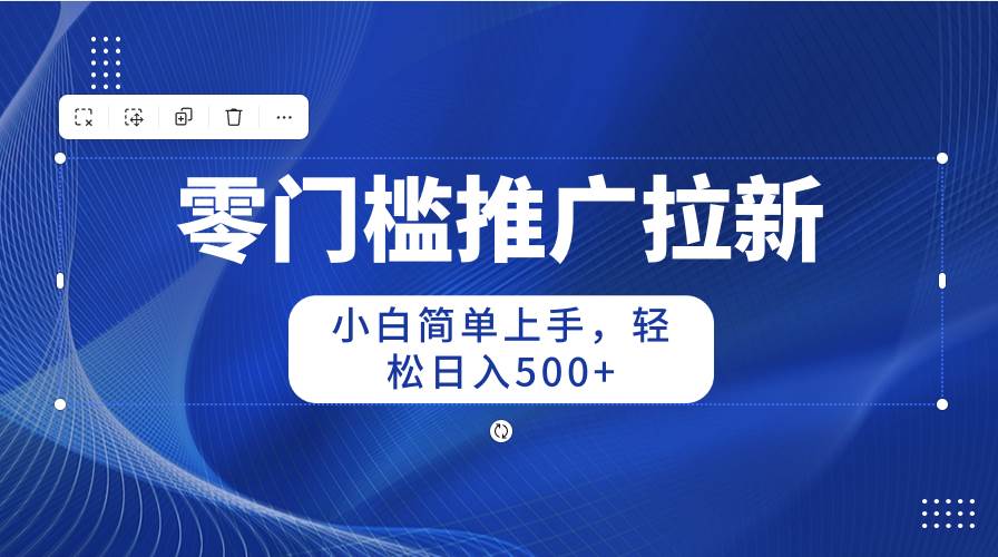 零门槛推广拉新，小白简单上手，轻松日入500+-知创网