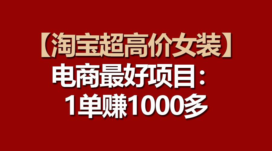 【淘宝超高价女装】电商最好项目：一单赚1000多-知创网