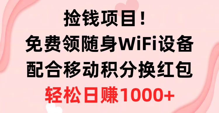 捡钱项目！免费领随身WiFi设备+移动积分换红包，有手就行，轻松日赚1000+-知创网