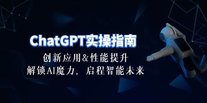 ChatGPT-实操指南：创新应用及性能提升，解锁 AI魔力，启程智能未来-30节-知创网