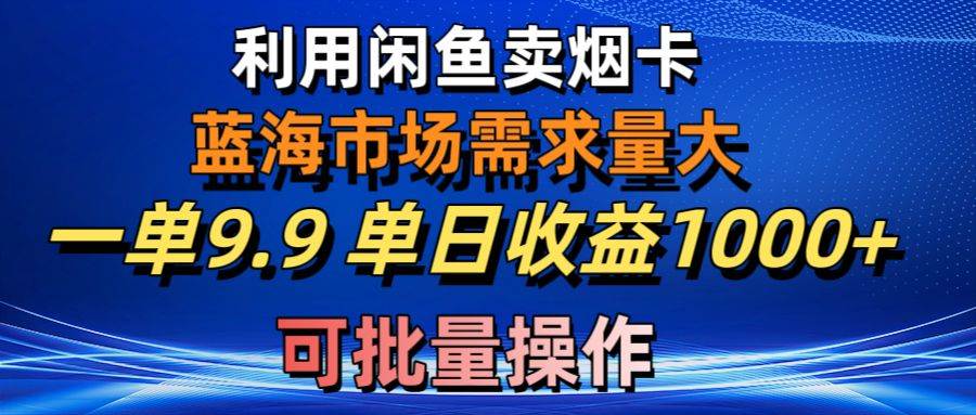 利用咸鱼卖烟卡，蓝海市场需求量大，一单9.9单日收益1000+，可批量操作-知创网