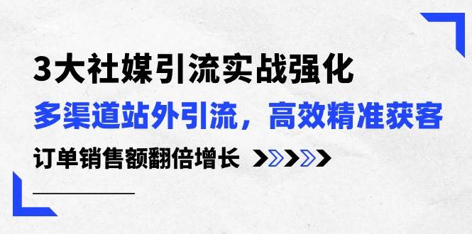 3大社媒引流实操强化，多渠道站外引流/高效精准获客/订单销售额翻倍增长-知创网