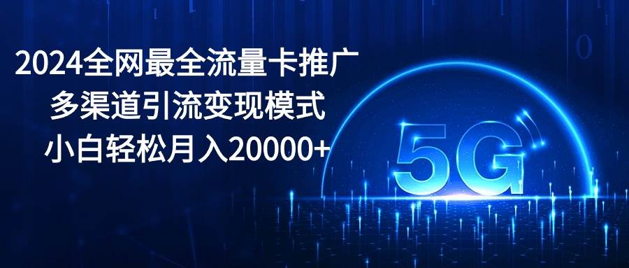 2024全网最全流量卡推广多渠道引流变现模式，小白轻松月入20000+-知创网
