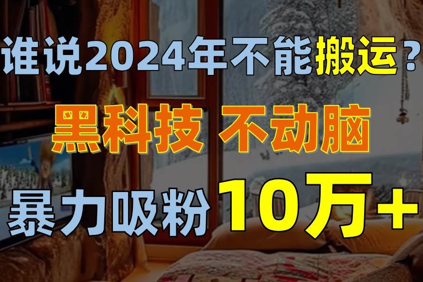谁说2024年不能搬运？只动手不动脑，自媒体平台单月暴力涨粉10000+-知创网