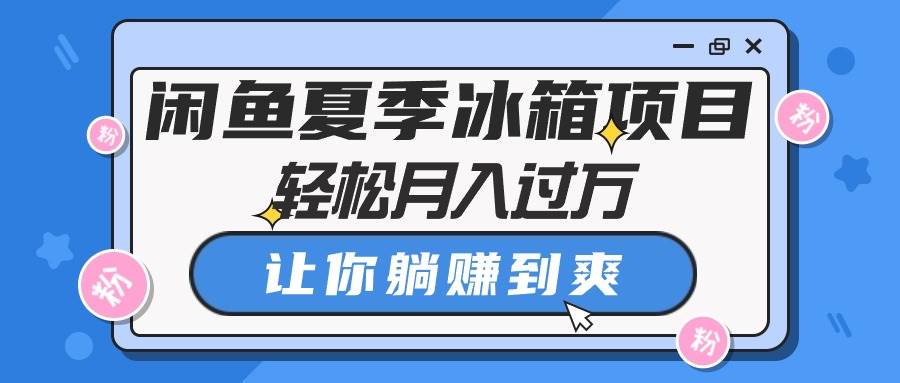 闲鱼夏季冰箱项目，轻松月入过万，让你躺赚到爽-知创网
