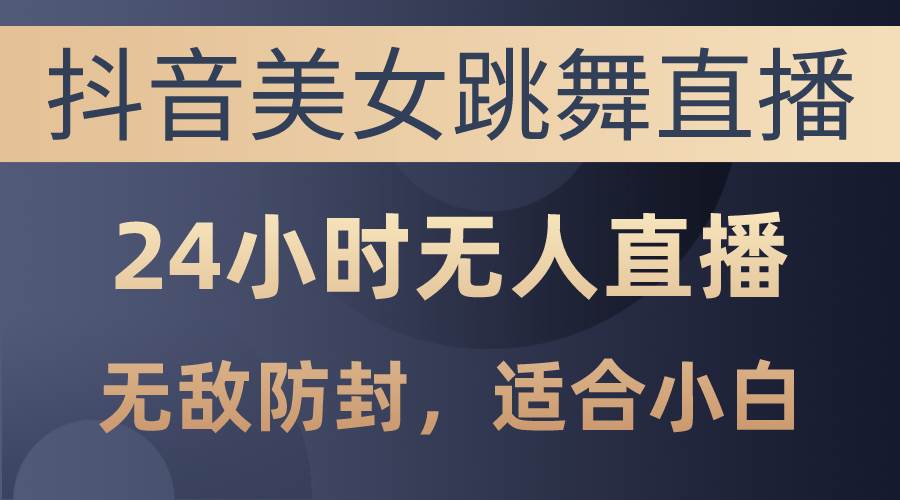 抖音美女跳舞直播，日入3000+，24小时无人直播，无敌防封技术，小白最…-知创网