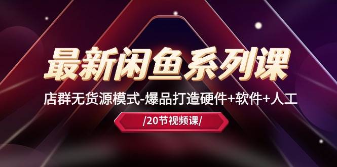 最新闲鱼系列课，店群无货源模式-爆品打造硬件+软件+人工（20节课）-知创网