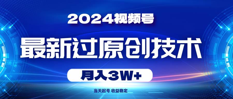 2024视频号最新过原创技术，当天起号，收益稳定，月入3W+-知创网