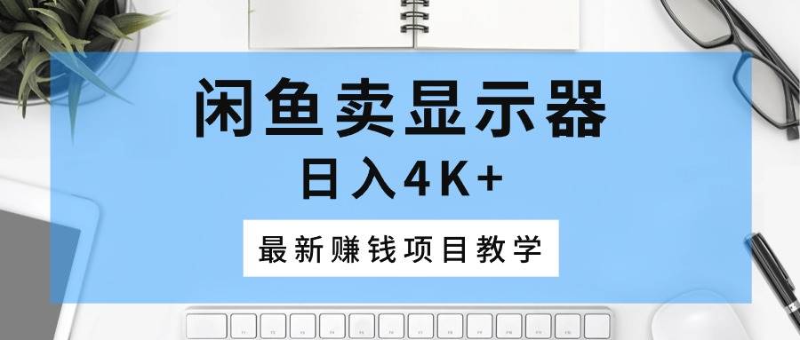 闲鱼卖显示器，日入4K+，最新赚钱项目教学-知创网
