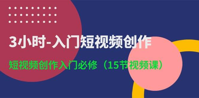 3小时-入门短视频创作：短视频创作入门必修（15节视频课）-知创网