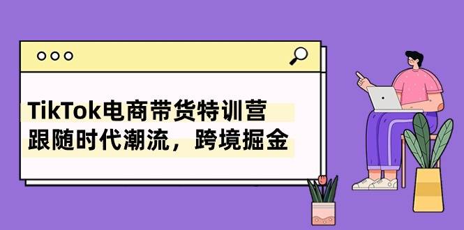 TikTok电商带货特训营，跟随时代潮流，跨境掘金（8节课）-知创网