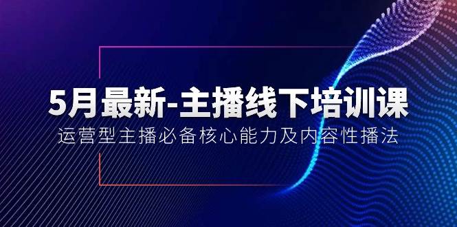 5月最新-主播线下培训课【40期】：运营型主播必备核心能力及内容性播法-知创网