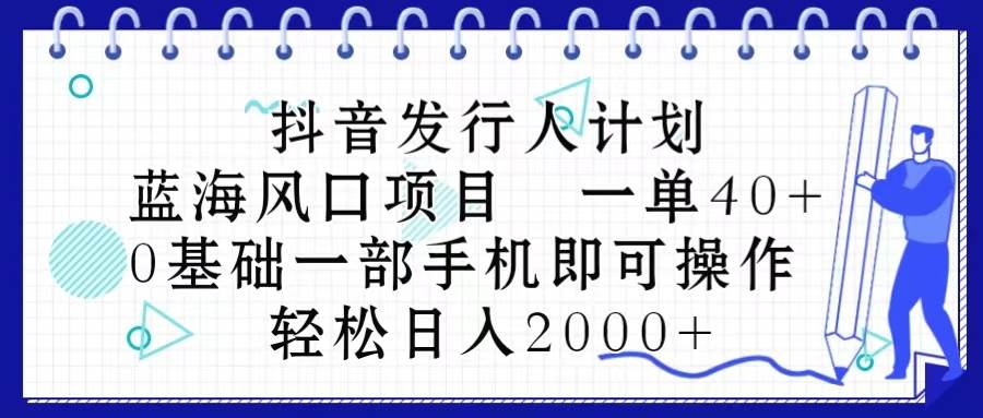 抖音发行人计划，蓝海风口项目 一单40，0基础一部手机即可操作 日入2000＋-知创网