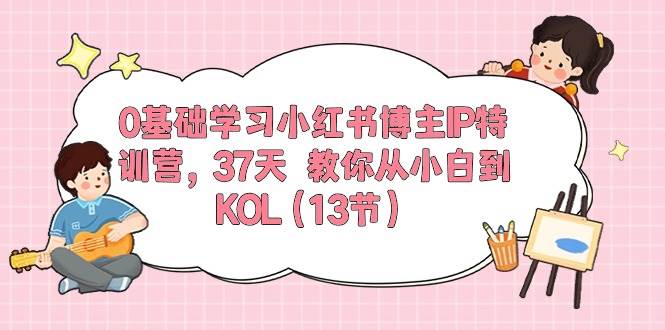 0基础学习小红书博主IP特训营，37天 教你从小白到KOL（13节）-知创网