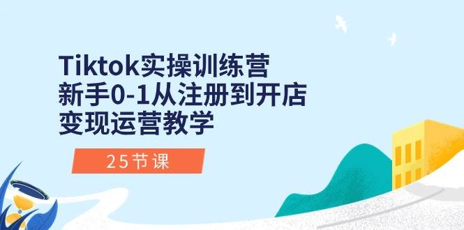 Tiktok实操训练营：新手0-1从注册到开店变现运营教学（25节课）-知创网