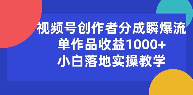 视频号创作者分成瞬爆流，单作品收益1000+，小白落地实操教学-知创网