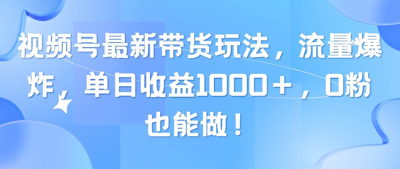 视频号最新带货玩法，流量爆炸，单日收益1000＋，0粉也能做！-知创网