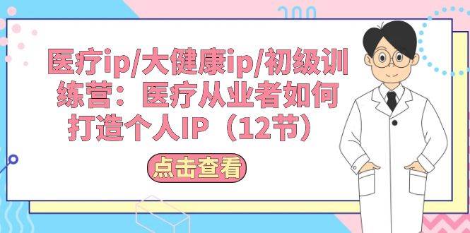 医疗ip/大健康ip/初级训练营：医疗从业者如何打造个人IP（12节）-知创网