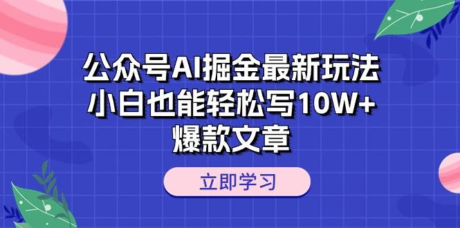 公众号AI掘金最新玩法，小白也能轻松写10W+爆款文章-知创网