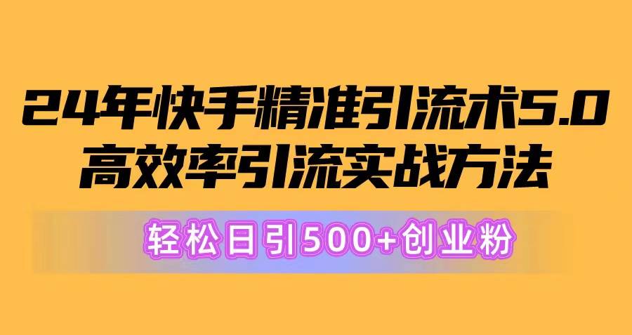 24年快手精准引流术5.0，高效率引流实战方法，轻松日引500+创业粉-知创网