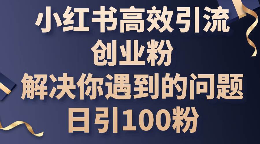 小红书高效引流创业粉，解决你遇到的问题，日引100粉-知创网