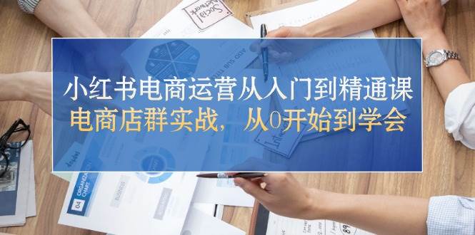 小红书电商运营从入门到精通课，电商店群实战，从0开始到学会-知创网