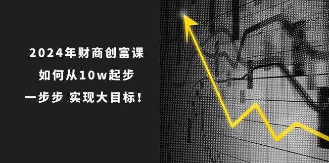 2024年 财商-创富课：如何从10w起步，一步步 实现大目标！-知创网