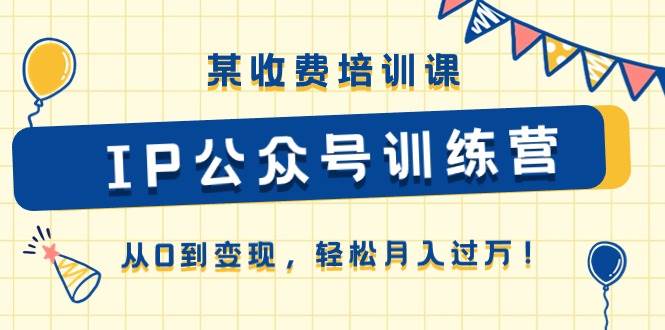 某收费培训课《IP公众号训练营》从0到变现，轻松月入过万！-知创网