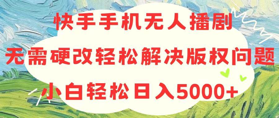 快手手机无人播剧，无需硬改，轻松解决版权问题，小白轻松日入5000+-知创网