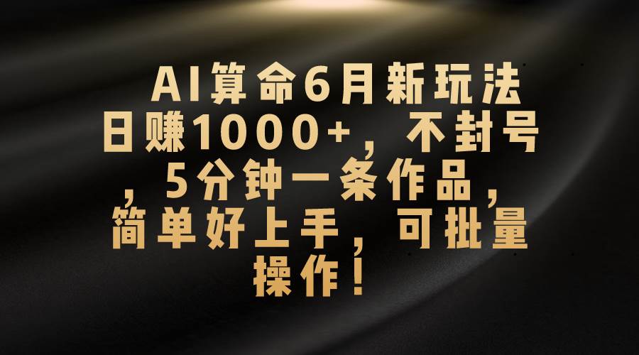 AI算命6月新玩法，日赚1000+，不封号，5分钟一条作品，简单好上手，可…-知创网