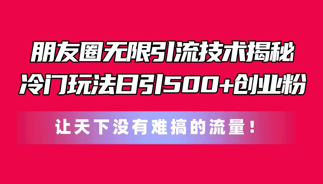 朋友圈无限引流技术揭秘，一个冷门玩法日引500+创业粉，让天下没有难搞…-知创网