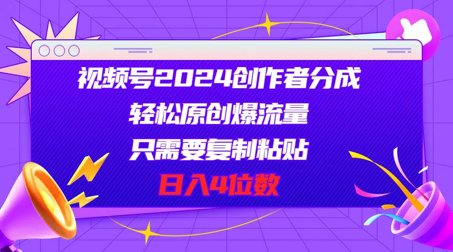 视频号2024创作者分成，轻松原创爆流量，只需要复制粘贴，日入4位数-知创网