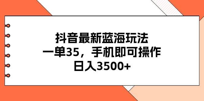 抖音最新蓝海玩法，一单35，手机即可操作，日入3500+，不了解一下真是…-知创网