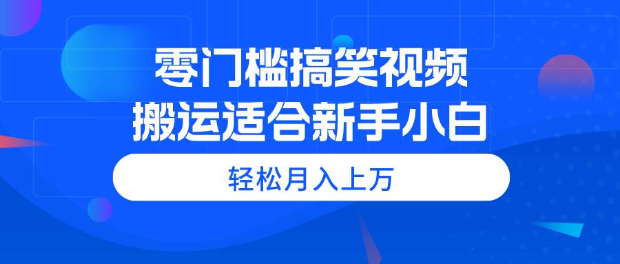 零门槛搞笑视频搬运，轻松月入上万，适合新手小白-知创网
