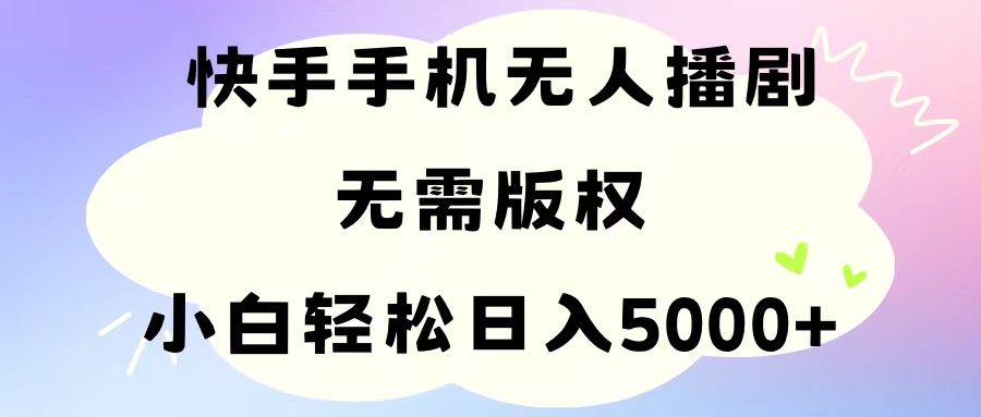手机快手无人播剧，无需硬改，轻松解决版权问题，小白轻松日入5000+-知创网
