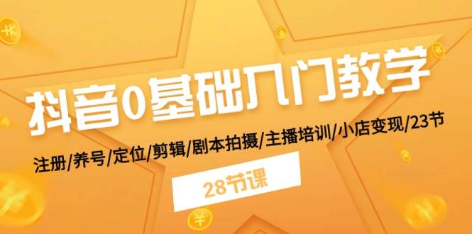 抖音0基础入门教学 注册/养号/定位/剪辑/剧本拍摄/主播培训/小店变现/28节-知创网