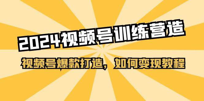 2024视频号训练营，视频号爆款打造，如何变现教程（20节课）-知创网