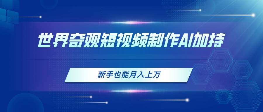 世界奇观短视频制作，AI加持，新手也能月入上万-知创网
