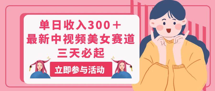单日收入300＋！最新中视频美女赛道，三天必起-知创网
