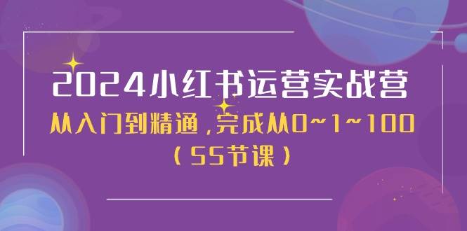 2024小红书运营实战营，从入门到精通，完成从0~1~100（50节课）-知创网