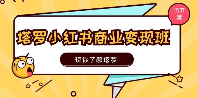 塔罗小红书商业变现实操班，玩你了解塔罗，玩转小红书塔罗变现（10节课）-知创网