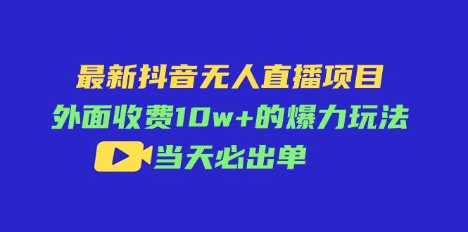 最新抖音无人直播项目，外面收费10w+的爆力玩法，当天必出单-知创网