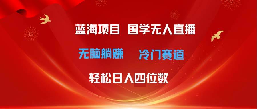 超级蓝海项目 国学无人直播日入四位数 无脑躺赚冷门赛道 最新玩法-知创网
